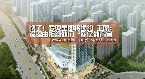 快了!罗贝里即将续约 主席:没理由拒绝他们“欧亿体育官网”(图2) 欧亿体育官网